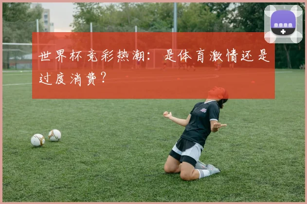 世界杯竞彩热潮：是体育激情还是过度消费？