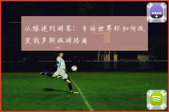 从球迷到游客：专访世界杯如何改变俄罗斯旅游格局