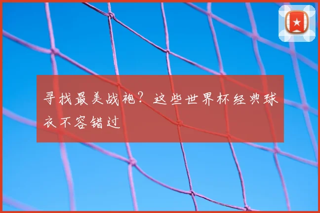 寻找最美战袍?这些世界杯经典球衣不容错过