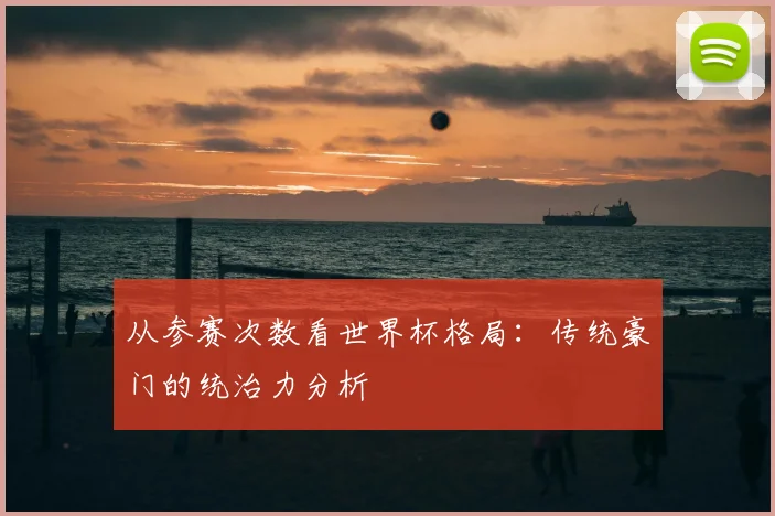 从参赛次数看世界杯格局：传统豪门的统治力分析