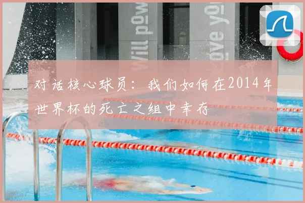 对话核心球员:我们如何在2014年世界杯的死亡之组中幸存