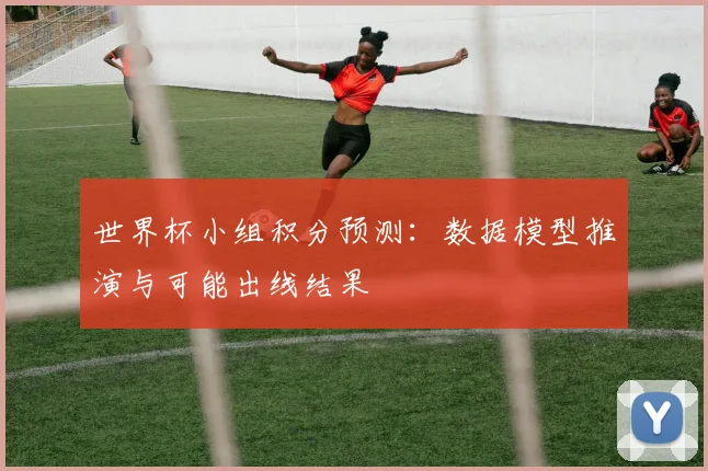 世界杯小组积分预测：数据模型推演与可能出线结果