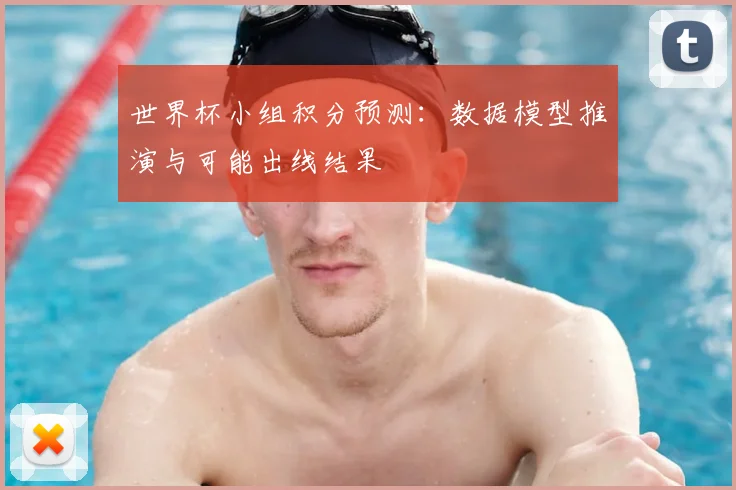 世界杯小组积分预测：数据模型推演与可能出线结果