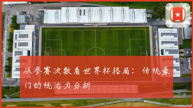 从参赛次数看世界杯格局：传统豪门的统治力分析