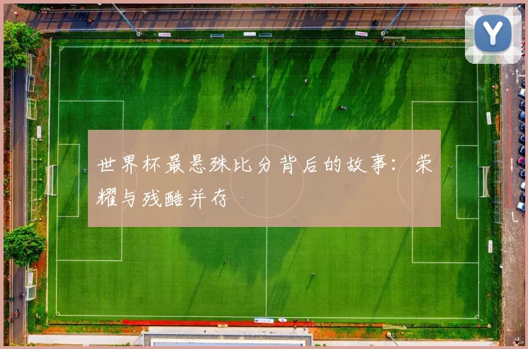 世界杯最悬殊比分背后的故事：荣耀与残酷并存