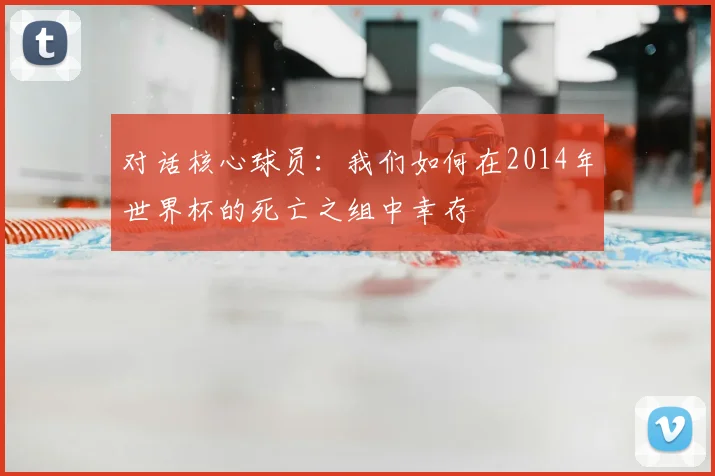 对话核心球员：我们如何在2014年世界杯的死亡之组中幸存
