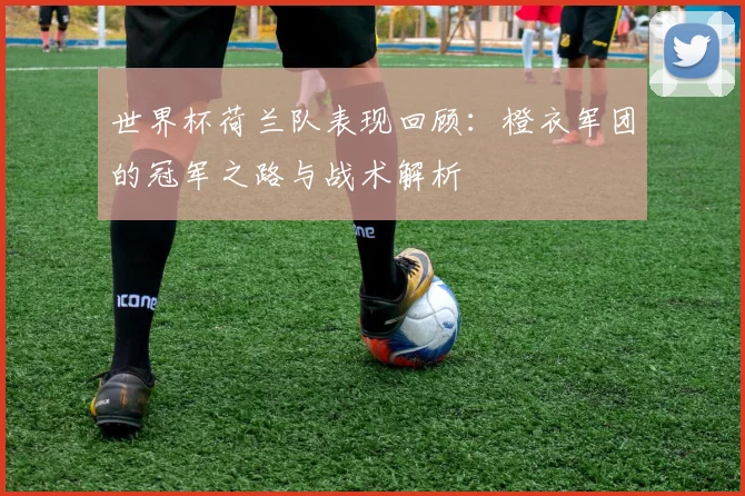 世界杯荷兰队表现回顾：橙衣军团的冠军之路与战术解析