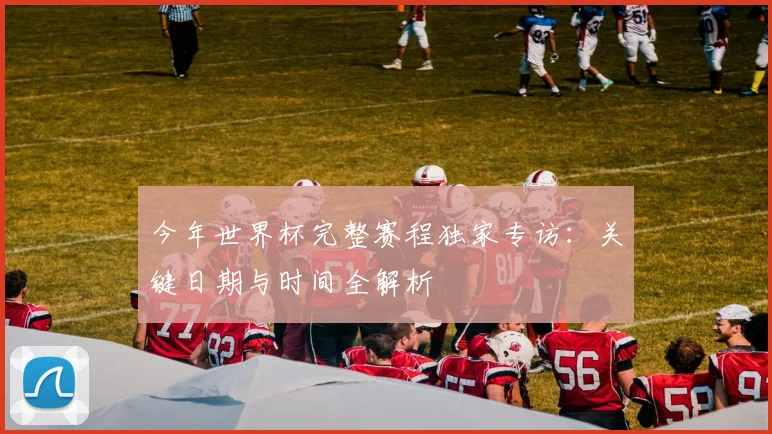 今年世界杯完整赛程独家专访：关键日期与时间全解析