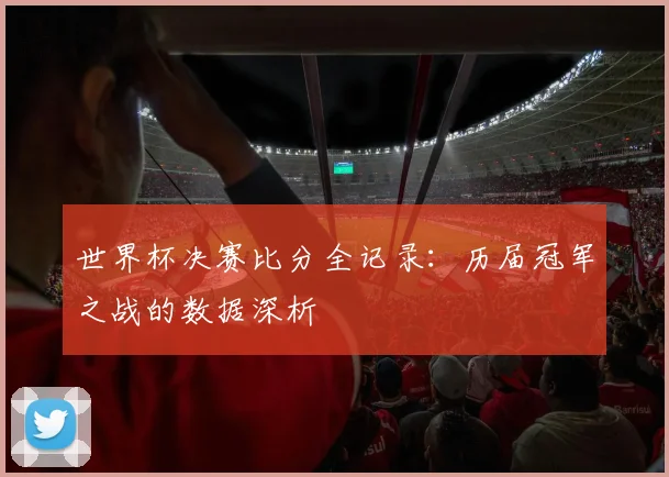世界杯决赛比分全记录：历届冠军之战的数据深析