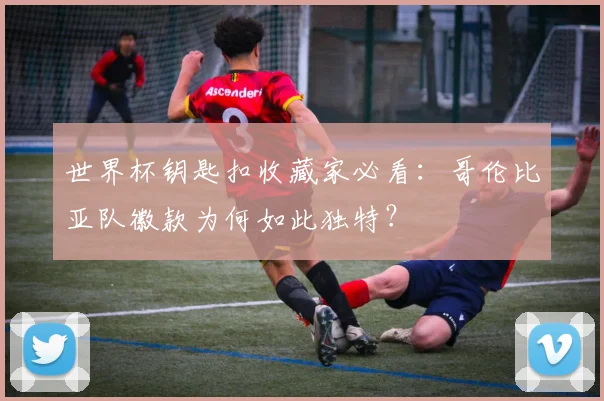 世界杯钥匙扣收藏家必看：哥伦比亚队徽款为何如此独特？