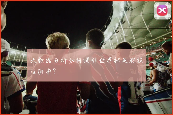 大数据分析如何提升世界杯足彩投注胜率？