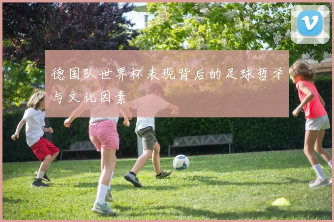 德国队世界杯表现背后的足球哲学与文化因素
