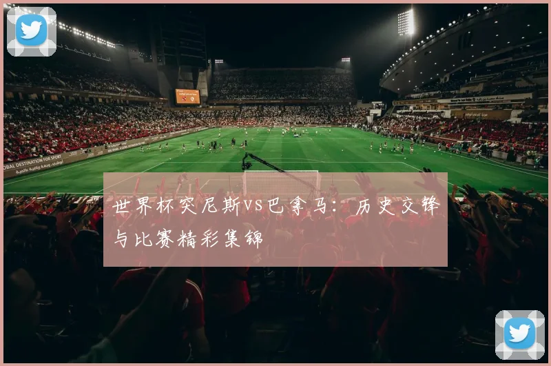 世界杯突尼斯vs巴拿马：历史交锋与比赛精彩集锦