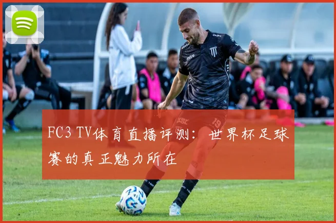FC3 TV体育直播评测：世界杯足球赛的真正魅力所在