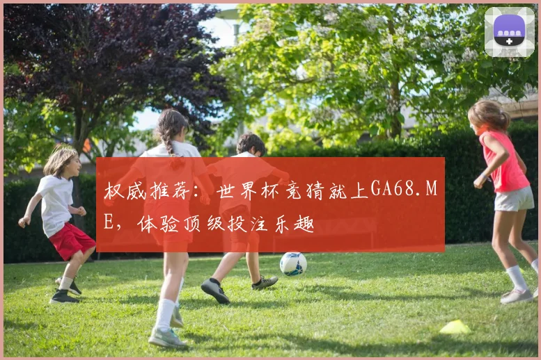 权威推荐：世界杯竞猜就上GA68.ME，体验顶级投注乐趣
