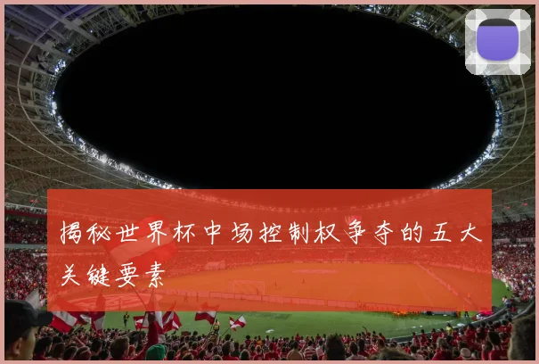 揭秘世界杯中场控制权争夺的五大关键要素
