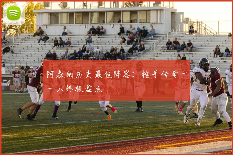 阿森纳历史最佳阵容：枪手传奇十一人终极盘点