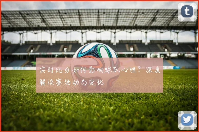 实时比分如何影响球队心理？深度解读赛场动态变化